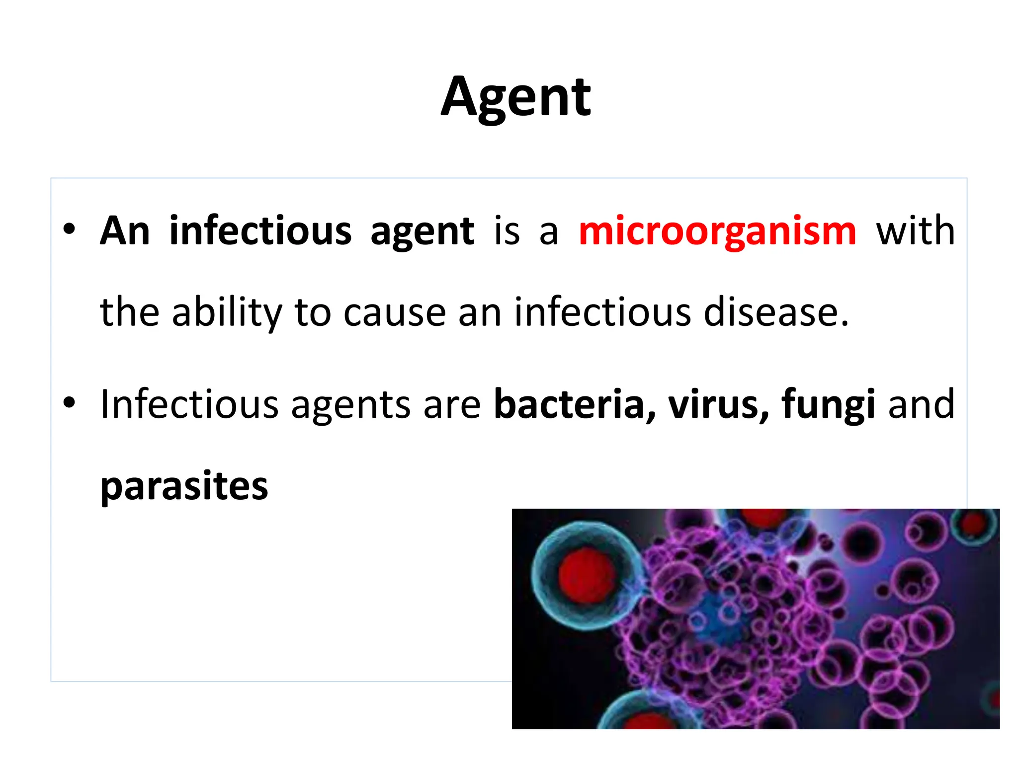Agent
• An infectious agent is a microorganism with
the ability to cause an infectious disease.
• Infectious agents are bacteria, virus, fungi and
parasites
 