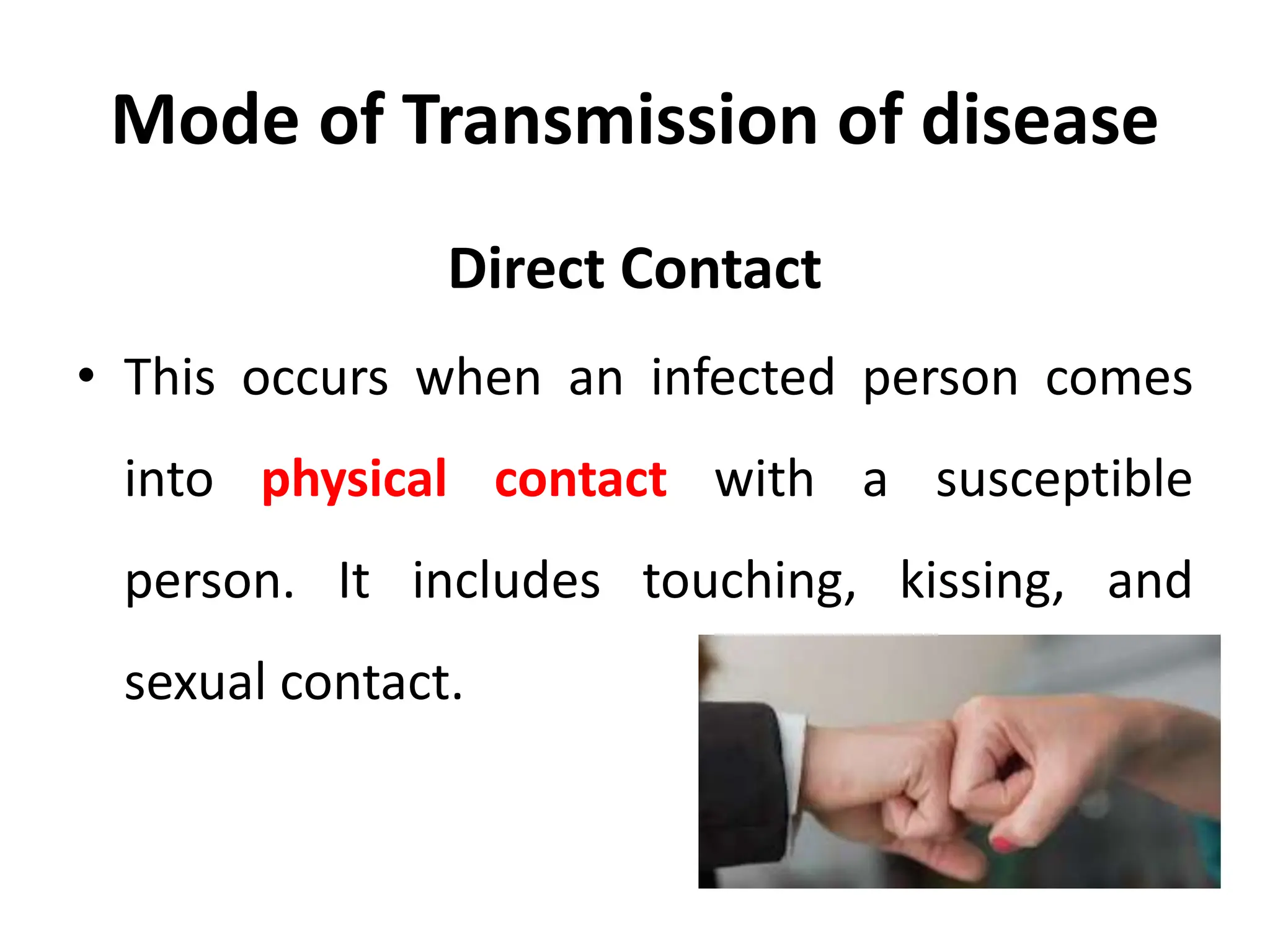 Mode of Transmission of disease
Direct Contact
• This occurs when an infected person comes
into physical contact with a susceptible
person. It includes touching, kissing, and
sexual contact.
 