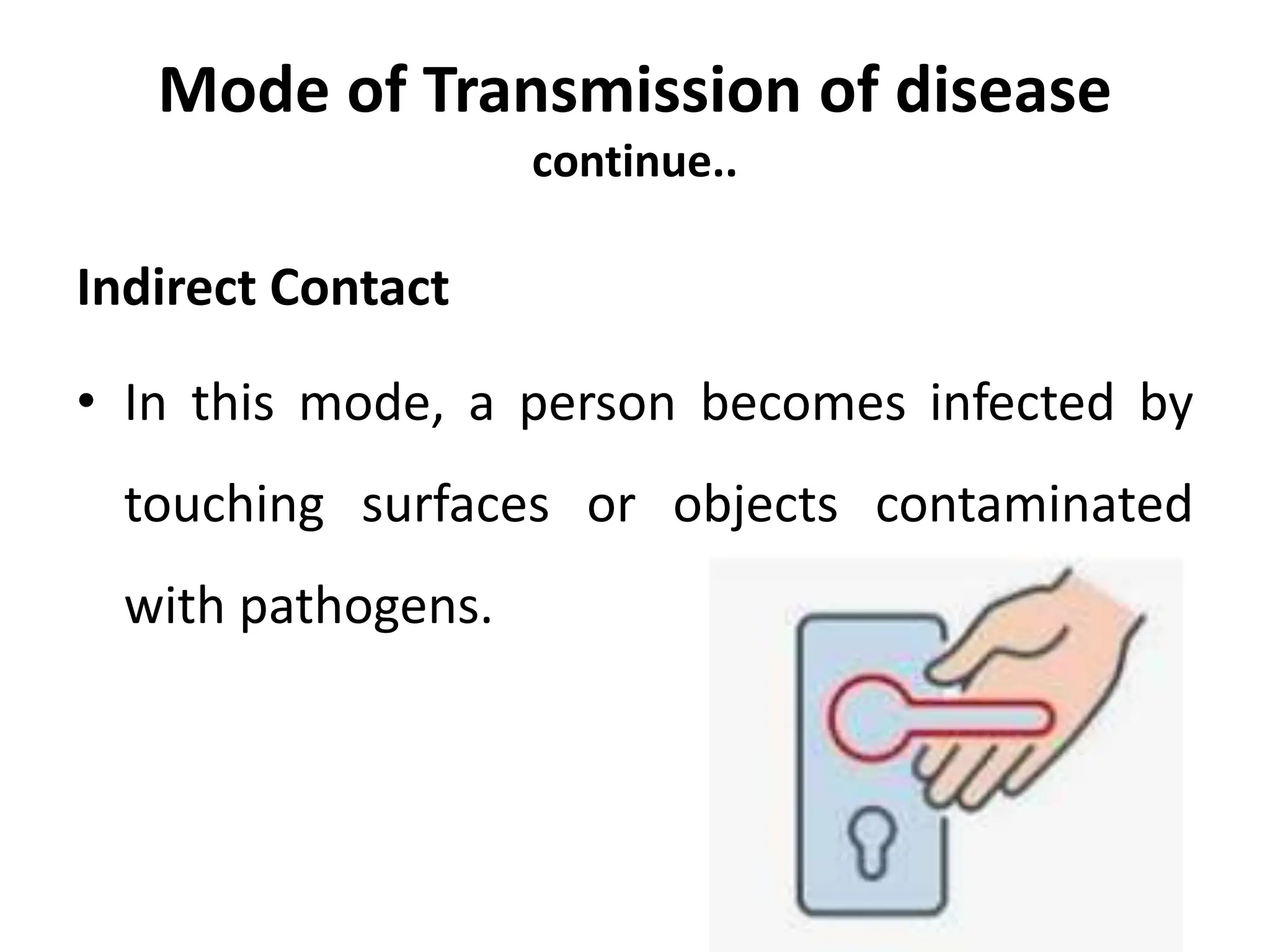 Mode of Transmission of disease
continue..
Indirect Contact
• In this mode, a person becomes infected by
touching surfaces or objects contaminated
with pathogens.
 