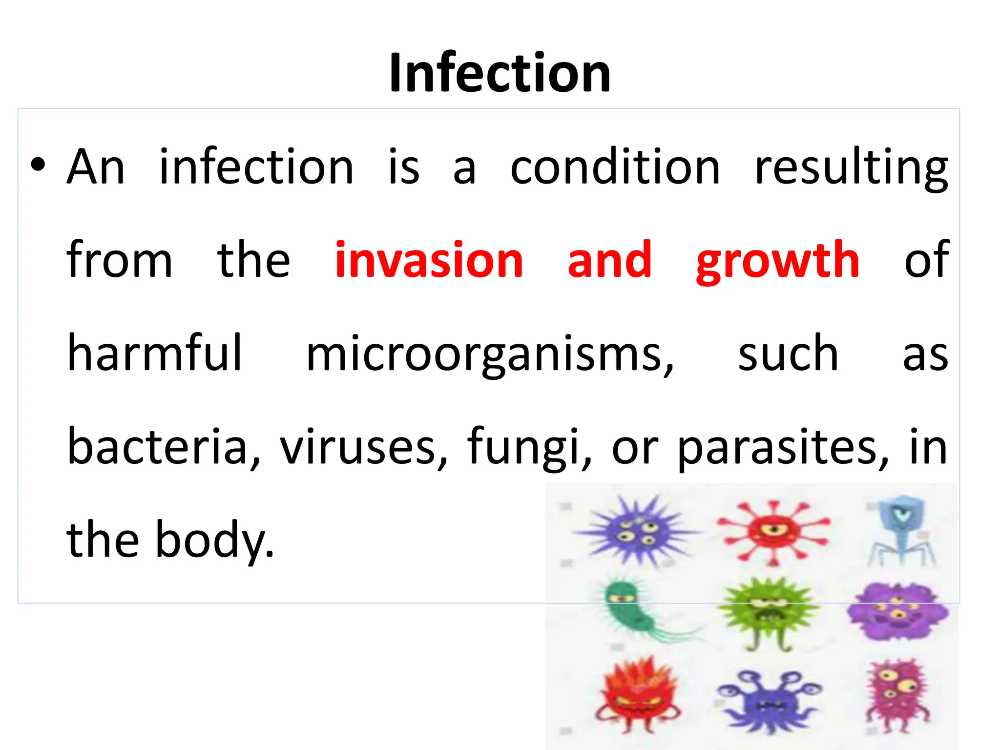 Infection
• An infection is a condition resulting
from the invasion and growth of
harmful microorganisms, such as
bacteria, viruses, fungi, or parasites, in
the body.
 