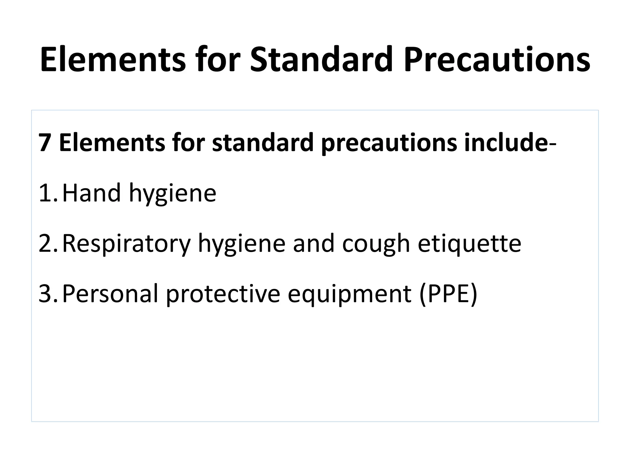 Elements for Standard Precautions
7 Elements for standard precautions include-
1.Hand hygiene
2.Respiratory hygiene and cough etiquette
3.Personal protective equipment (PPE)
 