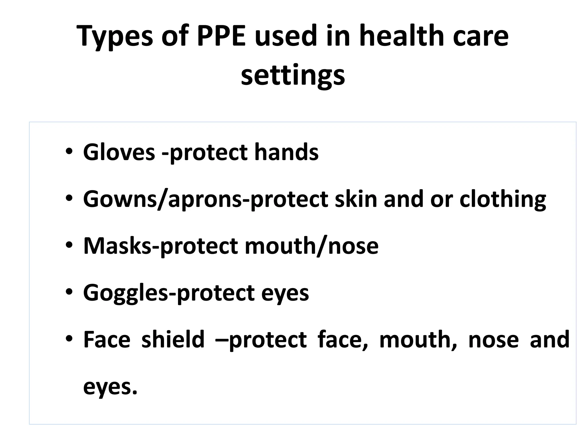 Types of PPE used in health care
settings
• Gloves -protect hands
• Gowns/aprons-protect skin and or clothing
• Masks-protect mouth/nose
• Goggles-protect eyes
• Face shield –protect face, mouth, nose and
eyes.
 