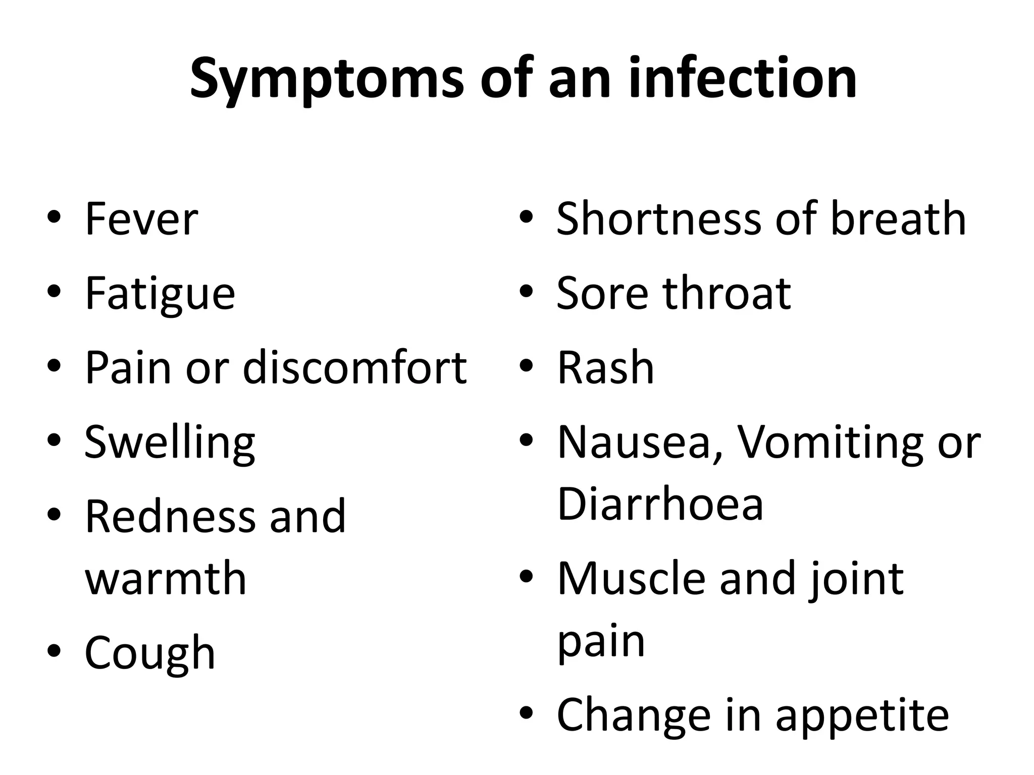 Symptoms of an infection
• Fever
• Fatigue
• Pain or discomfort
• Swelling
• Redness and
warmth
• Cough
• Shortness of breath
• Sore throat
• Rash
• Nausea, Vomiting or
Diarrhoea
• Muscle and joint
pain
• Change in appetite
 
