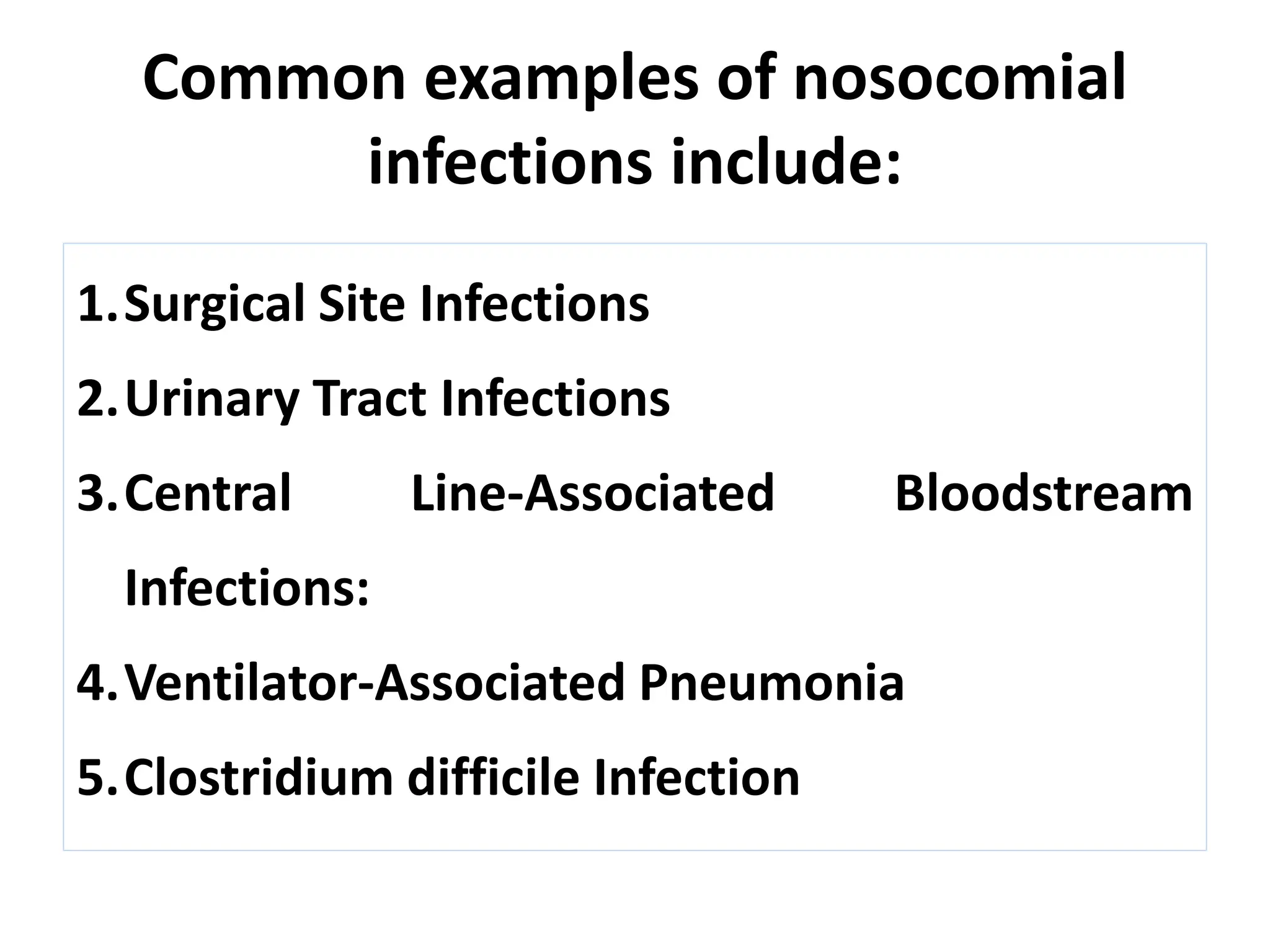 Common examples of nosocomial
infections include:
1.Surgical Site Infections
2.Urinary Tract Infections
3.Central Line-Associated Bloodstream
Infections:
4.Ventilator-Associated Pneumonia
5.Clostridium difficile Infection
 
