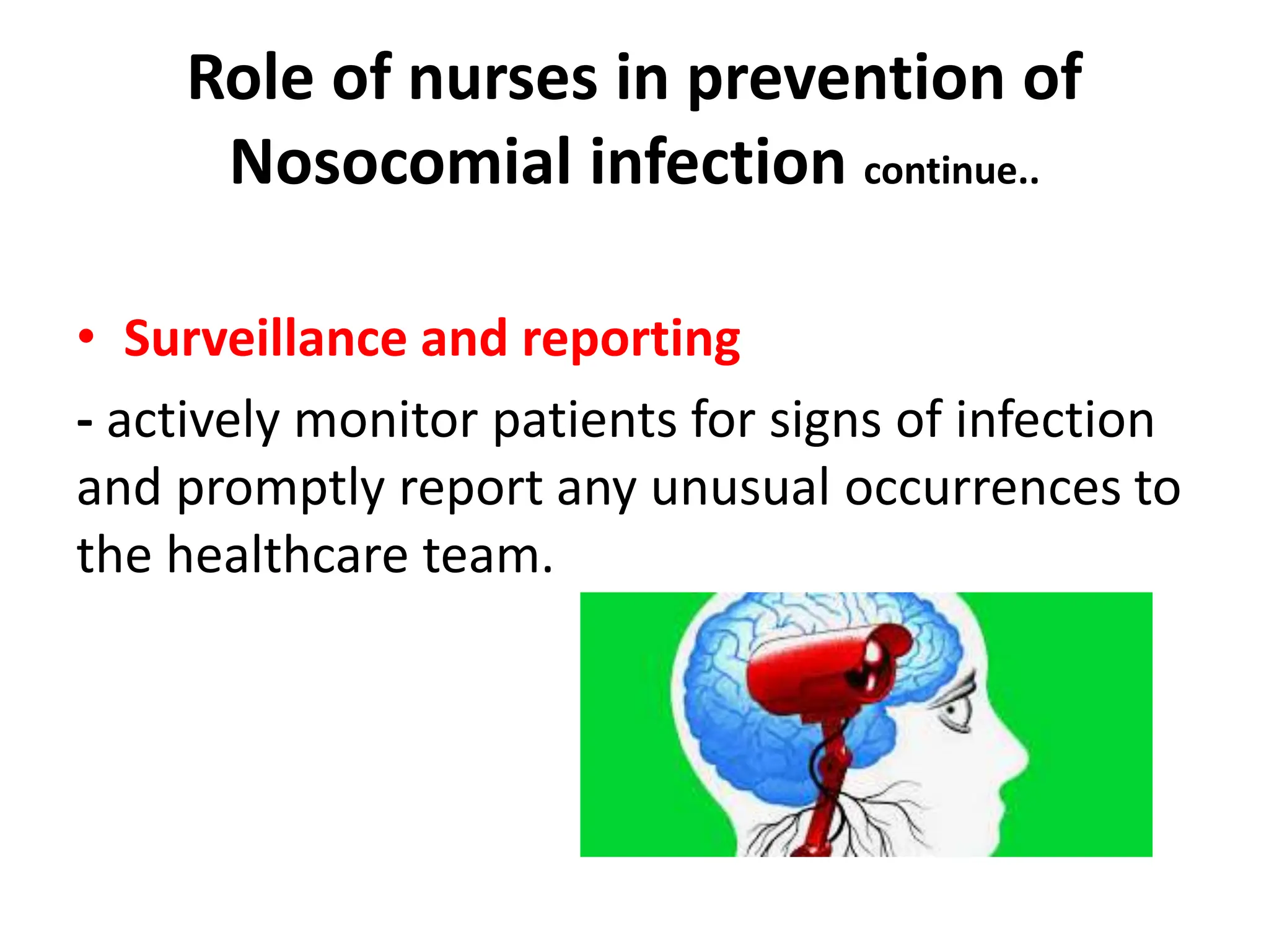 Role of nurses in prevention of
Nosocomial infection continue..
• Surveillance and reporting
- actively monitor patients for signs of infection
and promptly report any unusual occurrences to
the healthcare team.
 