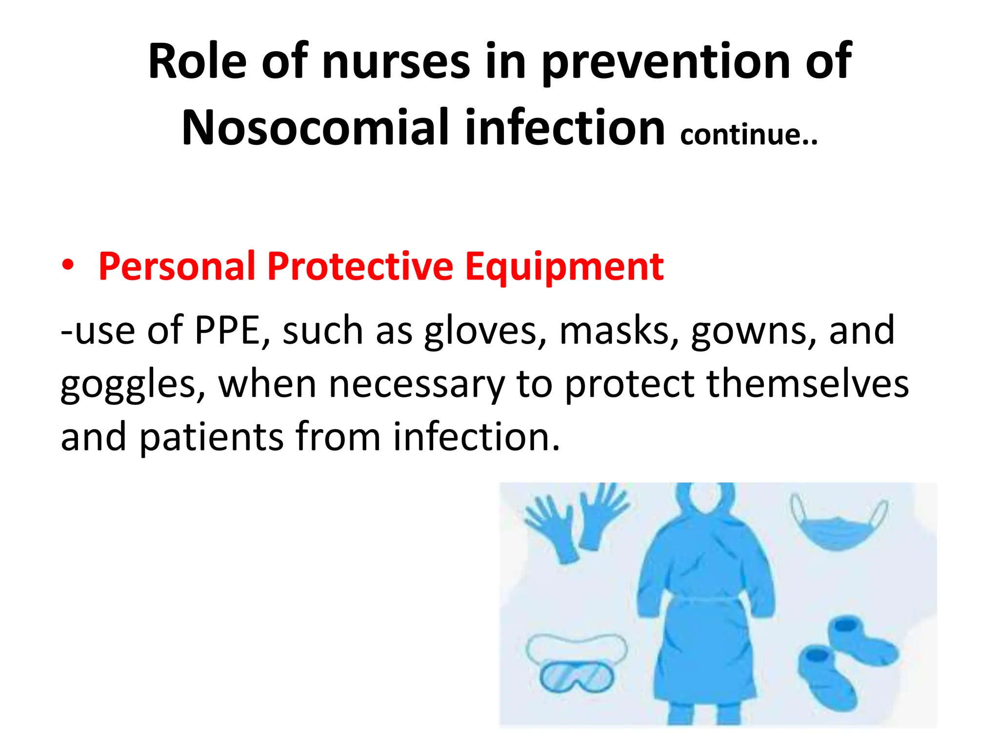 Role of nurses in prevention of
Nosocomial infection continue..
• Personal Protective Equipment
-use of PPE, such as gloves, masks, gowns, and
goggles, when necessary to protect themselves
and patients from infection.
 