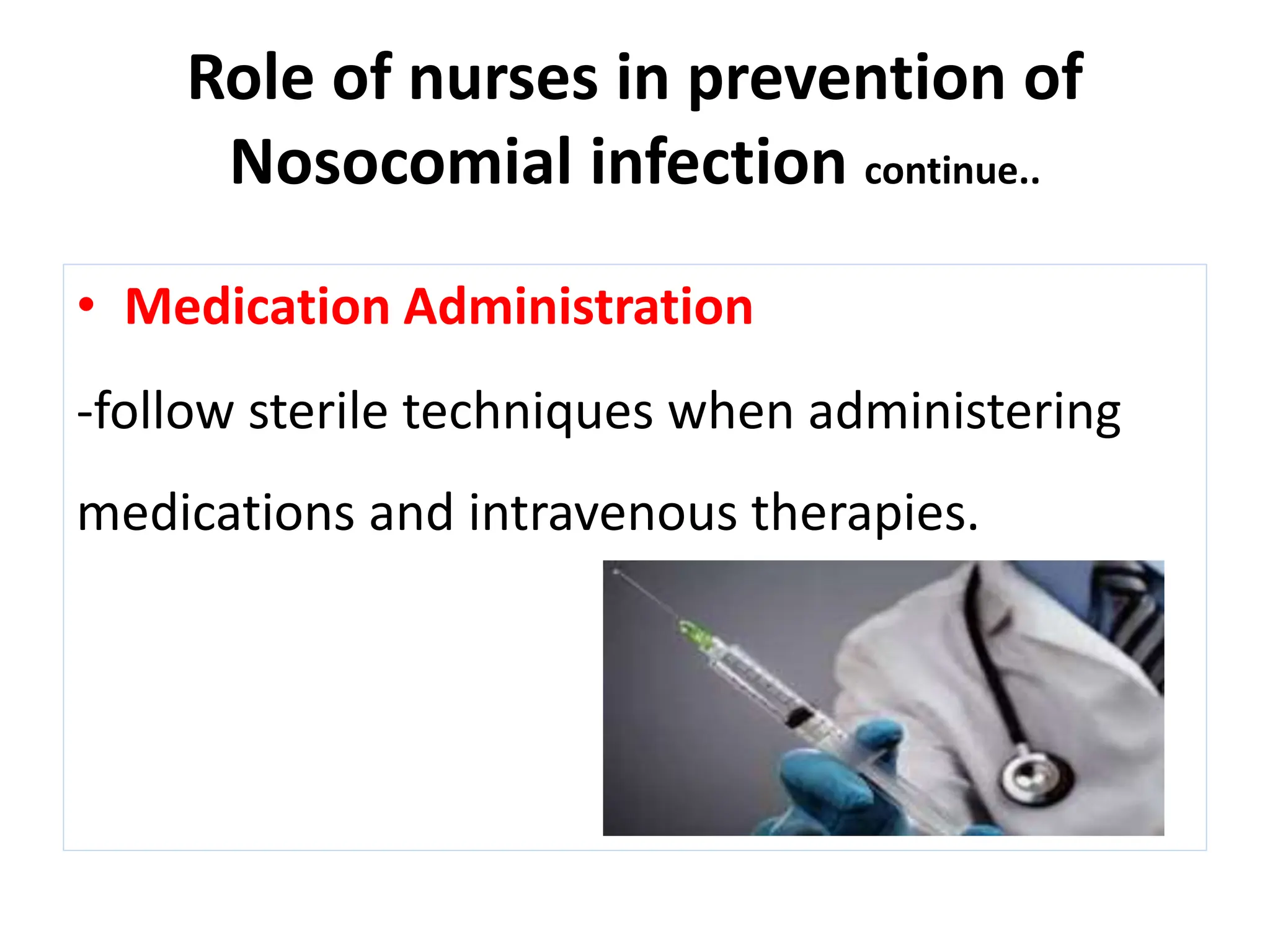 Role of nurses in prevention of
Nosocomial infection continue..
• Medication Administration
-follow sterile techniques when administering
medications and intravenous therapies.
 