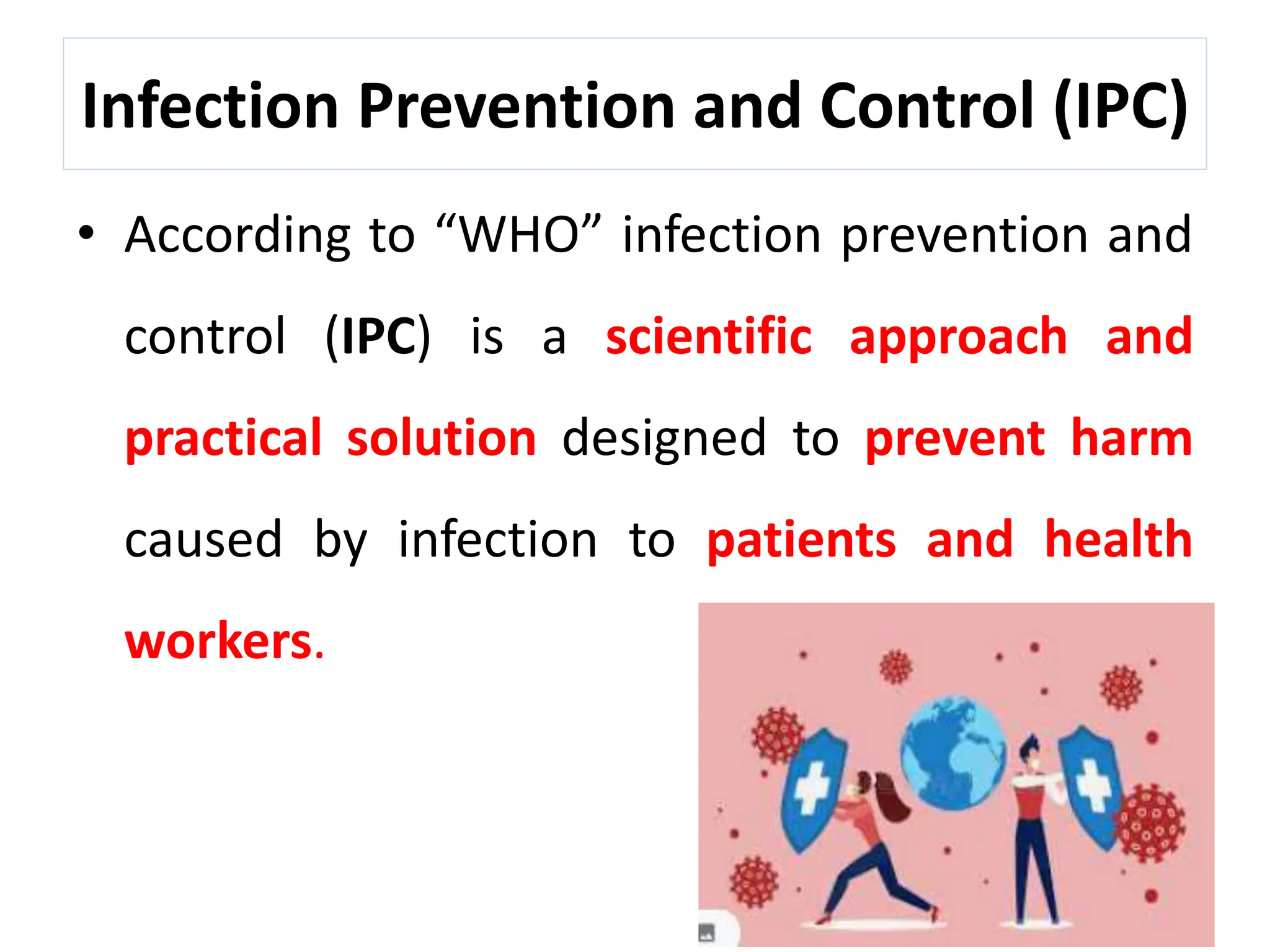 Infection Prevention and Control (IPC)
• According to “WHO” infection prevention and
control (IPC) is a scientific approach and
practical solution designed to prevent harm
caused by infection to patients and health
workers.
 