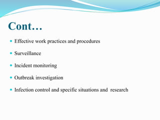 Cont…
 Effective work practices and procedures
 Surveillance
 Incident monitoring
 Outbreak investigation
 Infection control and specific situations and research
 