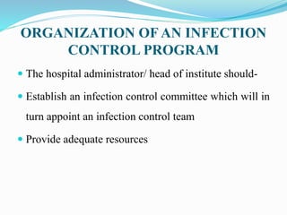 ORGANIZATION OF AN INFECTION
CONTROL PROGRAM
 The hospital administrator/ head of institute should-
 Establish an infection control committee which will in
turn appoint an infection control team
 Provide adequate resources
 