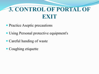 3. CONTROL OF PORTAL OF
EXIT
 Practice Aseptic precautions
 Using Personal protective equipment's
 Careful handing of waste
 Coughing etiquette
 