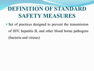 DEFINITION OF STANDARD
SAFETY MEASURES
 Set of practices designed to prevent the transmission
of HIV, hepatitis B, and other blood borne pathogens
(bacteria and viruses)
 