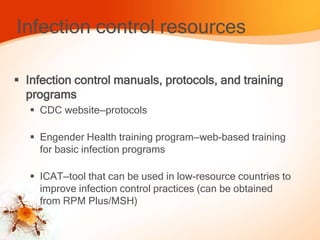 Infection control resources
 Infection control manuals, protocols, and training
programs
 CDC website—protocols
 Engender Health training program—web-based training
for basic infection programs
 ICAT—tool that can be used in low-resource countries to
improve infection control practices (can be obtained
from RPM Plus/MSH)
 