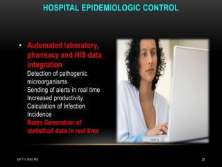 • Automated laboratory,
pharmacy and HIS data
integration
Detection of pathogenic
microorganisms
Sending of alerts in real time
Increased productivity.
Calculation of Infection
Incidence
Rates Generation of
statistical data in real time
HOSPITAL EPIDEMIOLOGIC CONTROL
DR.T.V.RAO MD 25
 