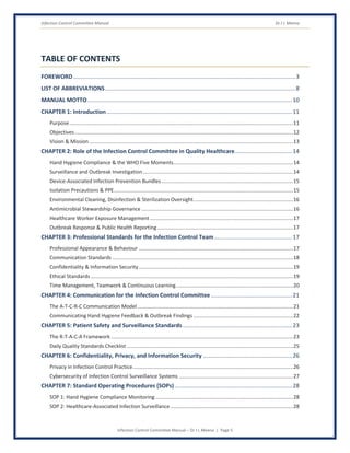 Infection Control Committee Manual Dr J L Meena
Infection Control Committee Manual – Dr J L Meena | Page 5
TABLE OF CONTENTS
FOREWORD............................................................................................................................................3
LIST OF ABBREVIATIONS........................................................................................................................8
MANUAL MOTTO.................................................................................................................................10
CHAPTER 1: Introduction.....................................................................................................................11
Purpose...........................................................................................................................................................11
Objectives .......................................................................................................................................................12
Vision & Mission .............................................................................................................................................13
CHAPTER 2: Role of the Infection Control Committee in Quality Healthcare....................................14
Hand Hygiene Compliance & the WHO Five Moments...................................................................................14
Surveillance and Outbreak Investigation........................................................................................................14
Device-Associated Infection Prevention Bundles ...........................................................................................15
Isolation Precautions & PPE............................................................................................................................15
Environmental Cleaning, Disinfection & Sterilization Oversight.....................................................................16
Antimicrobial Stewardship Governance .........................................................................................................16
Healthcare Worker Exposure Management ...................................................................................................17
Outbreak Response & Public Health Reporting..............................................................................................17
CHAPTER 3: Professional Standards for the Infection Control Team.................................................17
Professional Appearance & Behaviour ...........................................................................................................17
Communication Standards .............................................................................................................................18
Confidentiality & Information Security...........................................................................................................19
Ethical Standards ............................................................................................................................................19
Time Management, Teamwork & Continuous Learning.................................................................................20
CHAPTER 4: Communication for the Infection Control Committee ...................................................21
The A-T-C-R-C Communication Model............................................................................................................21
Communicating Hand Hygiene Feedback & Outbreak Findings .....................................................................22
CHAPTER 5: Patient Safety and Surveillance Standards.....................................................................23
The R-T-A-C-A Framework ..............................................................................................................................23
Daily Quality Standards Checklist ...................................................................................................................25
CHAPTER 6: Confidentiality, Privacy, and Information Security ........................................................26
Privacy in Infection Control Practice...............................................................................................................26
Cybersecurity of Infection Control Surveillance Systems ...............................................................................27
CHAPTER 7: Standard Operating Procedures (SOPs)..........................................................................28
SOP 1: Hand Hygiene Compliance Monitoring ...............................................................................................28
SOP 2: Healthcare-Associated Infection Surveillance.....................................................................................28
 