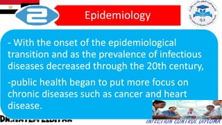 Epidemiology
- With the onset of the epidemiological
transition and as the prevalence of infectious
diseases decreased through the 20th century,
-public health began to put more focus on
chronic diseases such as cancer and heart
disease.
 