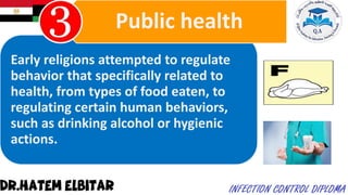 Early religions attempted to regulate
behavior that specifically related to
health, from types of food eaten, to
regulating certain human behaviors,
such as drinking alcohol or hygienic
actions.
Public health
 