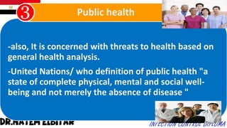 -also, It is concerned with threats to health based on
general health analysis.
-United Nations/ who definition of public health "a
state of complete physical, mental and social well-
being and not merely the absence of disease "
Public health
 