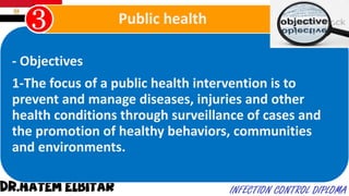 - Objectives
1-The focus of a public health intervention is to
prevent and manage diseases, injuries and other
health conditions through surveillance of cases and
the promotion of healthy behaviors, communities
and environments.
Public health
 