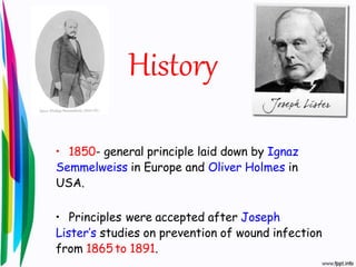 History
• 1850- general principle laid down by Ignaz
Semmelweiss in Europe and Oliver Holmes in
USA.
• Principles were accepted after Joseph
Lister’s studies on prevention of wound infection
from 1865to 1891.
 