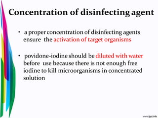 Concentration of disinfecting agent
• a properconcentration of disinfecting agents
ensure the activation of target organisms
• povidone-iodine should be diluted with water
before use because there is not enough free
iodine to kill microorganisms in concentrated
solution
 