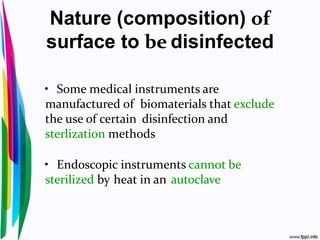Nature (composition) of
surface to be disinfected
• Some medical instruments are
manufactured of biomaterials that exclude
the use of certain disinfection and
sterlization methods
• Endoscopic instruments cannot be
sterilized by heat in an autoclave
 