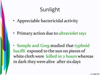 Sunlight
• Appreciable bactericidal activity
• Primary action due to ultraviolet rays
• Semple and Greg studied that typhoid
bacilli exposed to the sun on pieces of
whiteclothwere killed in 2 hours whereas
in dark theywerealive after sixdays
 