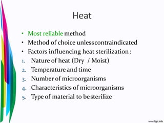 Heat
• Most reliable method
• Method of choice unlesscontraindicated
• Factors influencing heat sterilization:
1. Nature of heat (Dry / Moist)
2. Temperature and time
3. Number of microorganisms
4. Characteristics of microorganisms
5. Type of material to besterilize
 