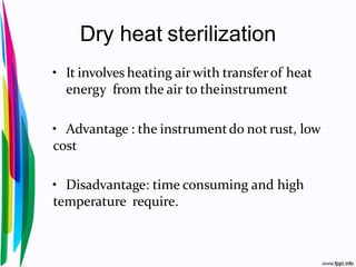 Dry heat sterilization
• It involves heating airwith transferof heat
energy from the air to theinstrument
• Advantage : the instrumentdo not rust, low
cost
• Disadvantage: time consuming and high
temperature require.
 