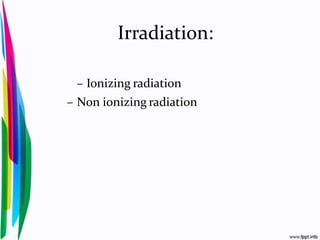 Irradiation:
– Ionizing radiation
– Non ionizing radiation
 