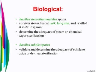 Biological:
• Bacillus stearothermophilus spores
• survivessteam heatat 121ºC for 5 min. and is killed
at 121ºC in 13 min.
• determine theadequacyof steamor chemical
vapor sterilization
• Bacillus subtilis spores
• validateand determine theadequacyof ethylene
oxide or dry heatsterilization
 