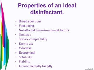 Properties of an ideal
disinfectant.
• Broad spectrum
• Fast acting
• Not affected by environmental factors
• Nontoxic
• Surface compatibility
• Easy to use
• Odorless
• Economical
• Solubility
• Stability
• Environmentally friendly
 