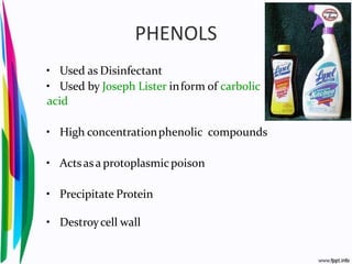 PHENOLS
• Used as Disinfectant
• Used by Joseph Lister inform of carbolic
acid
• High concentrationphenolic compounds
• Actsas a protoplasmicpoison
• Precipitate Protein
• Destroycell wall
 