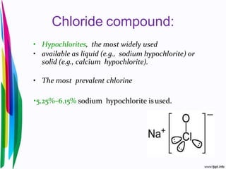 Chloride compound:
• Hypochlorites, the most widely used
• available as liquid (e.g., sodium hypochlorite) or
solid (e.g., calcium hypochlorite).
• The most prevalent chlorine
•5.25%–6.15% sodium hypochlorite isused.
 