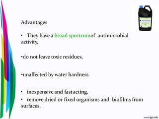 Advantages
• They have a broad spectrumof antimicrobial
activity,
•do not leave toxic residues,
•unaffected by water hardness
• inexpensive and fastacting,
• remove dried or fixed organisms and biofilms from
surfaces.
 