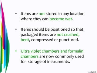 • Items are not stored in any location
where they can become wet.
• Items should be positioned so that
packaged items are not crushed,
bent, compressed or punctured.
• Ultra violet chambers and formalin
chambers are now commonly used
for storage of instruments.
 