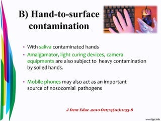B) Hand-to-surface
contamination
• With saliva contaminated hands
• Amalgamator, light curing devices, camera
equipments are also subject to heavy contamination
by soiled hands.
• Mobile phones may also act as an important
source of nosocomial pathogens
J Dent Educ .2010 Oct;74(10):1153-8
 