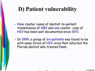 D) Patient vulnerability
• Nine cluster cases of dentist-to-patient
transmission of HBV and one cluster case of
HIV has been well documented since 1971.
• In 1999, a group of six patients was found to be
with same strain of HIV virus that infected the
Florida dentist who treated them.
 