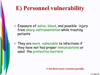 E) Personnel vulnerability
 Exposure of saliva, blood, and possible injury
from sharp instrumentation while treating
patients
 They are more vulnerable to infections if
they have not had proper immunizations or
used the protective barriers
J Am dent assoc 110;629-33;1985
 