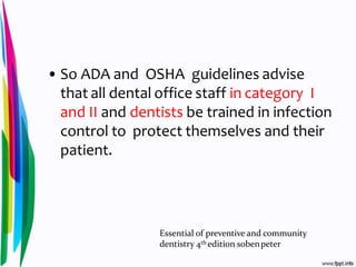 • So ADA and OSHA guidelines advise
that all dental office staff in category I
and II and dentists be trained in infection
control to protect themselves and their
patient.
Essential of preventive and community
dentistry 4th edition sobenpeter
 