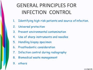 GENERAL PRINCIPLES FOR
INFECTION CONTROL
1. Identifying high risk patients and source ofinfection.
2. Universal protection
3. Prevent environmental contamination
4. Use of sharp instruments and needles
5. Handling biopsy specimen
6. Prosthodontic consideration
7. Infection control during radiography
8. Biomedical waste management
9. others
 