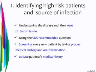 1. Identifying high risk patients
and source of infection
 Understaning the disease and their root
of transmission
 Using the CDC recommended question
 Screening every new patient by taking proper
medical history and oralexamination.
 update patients’s medicalhistory.
 