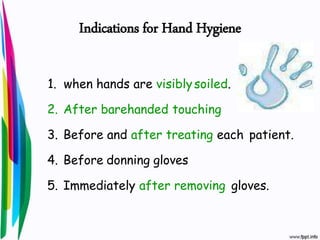 Indications for Hand Hygiene
1. when hands are visiblysoiled.
2. After barehanded touching
3. Before and after treating each patient.
4. Before donning gloves
5. Immediately after removing gloves.
 