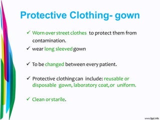 Protective Clothing- gown
 Worn overstreet clothes to protect them from
contamination.
 wear long sleevedgown
 To be changed between every patient.
 Protective clothingcan include: reusable or
disposable gown, laboratory coat,or uniform.
 Clean orstarile.
 