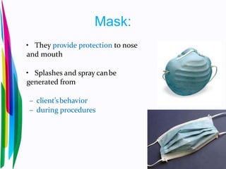 Mask:
• They provide protection to nose
and mouth
• Splashes and spray canbe
generated from
– client’sbehavior
– during procedures
 