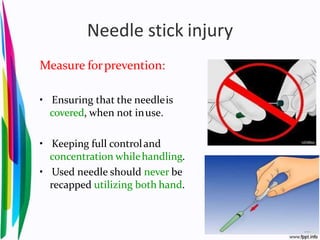 Needle stick injury
Measure forprevention:
• Ensuring that the needleis
covered, when not inuse.
• Keeping full controland
concentration whilehandling.
• Used needle should never be
recapped utilizing both hand.
 