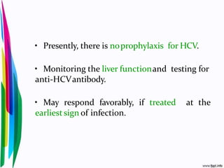 • Presently, there is noprophylaxis for HCV.
• Monitoring the liver functionand testing for
anti-HCVantibody.
• May respond favorably, if treated at the
earliestsign of infection.
 