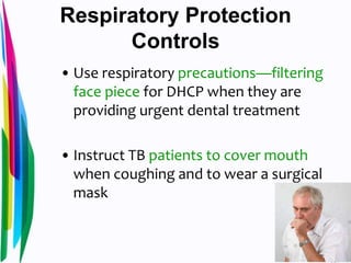 Respiratory Protection
Controls
• Use respiratory precautions—filtering
face piece for DHCP when they are
providing urgent dental treatment
• Instruct TB patients to cover mouth
when coughing and to wear a surgical
mask
 