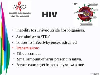 HIV
• Inability tosurviveoutside host organism.
• Acts similar toSTDs’
• Looses its infectivity once desiccated.
• Transmission:
• Direct contact
• Small amount of virus present in saliva.
• Person cannotget infected bysaliva alone
 
