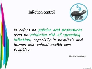 Infection control
It refers to policies and procedures
used to minimize risk of spreading
infection, especially in hospitals and
human and animal health care
facilities.
Medical dictionary
 
